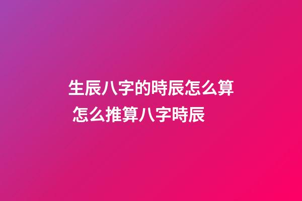 生辰八字的時辰怎么算 怎么推算八字時辰-第1張-觀點-玄機派